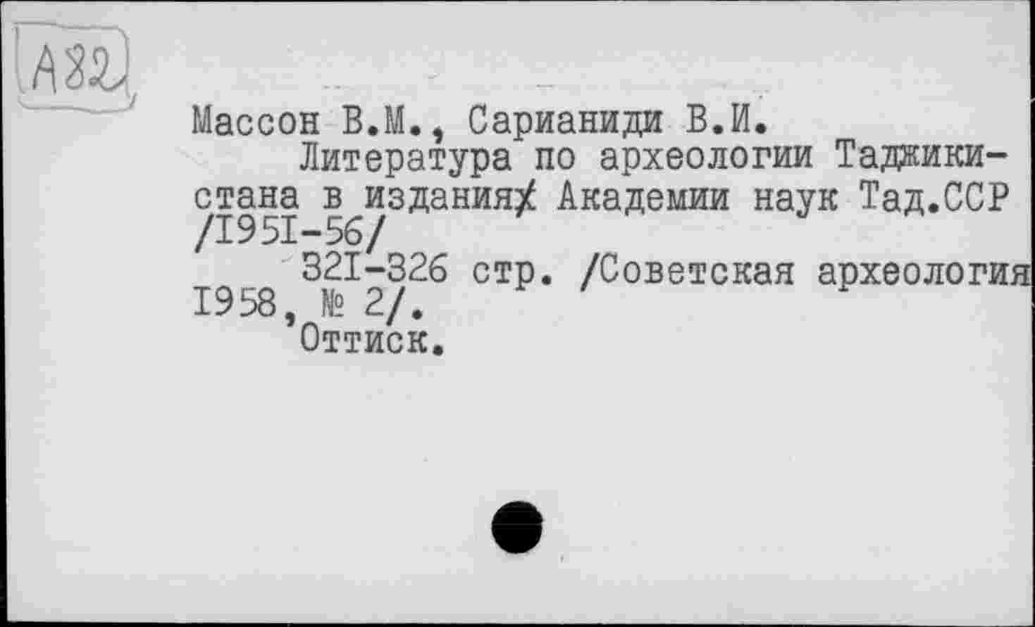 ﻿
Массон В.М., Сарианиди В.И.
Литература по археологии Таджикистана в^издания^ Академии наук Тад.ССР .g 321-326 СТР* /Советская археология ’Оттиск.